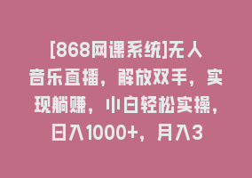 [868网课系统]无人音乐直播，解放双手，实现躺赚，小白轻松实操，日入1000+，月入3w+868网课-868网课系统868网课系统