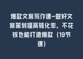 爆款文案写作课-做好文案策划提高转化率，不花钱也能打造爆款（19节课）868网课-868网课系统868网课系统