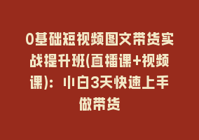 0基础短视频图文带货实战提升班(直播课+视频课)：小白3天快速上手做带货868网课-868网课系统868网课系统