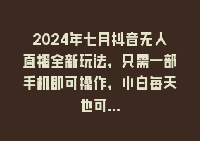 2024年七月抖音无人直播全新玩法，只需一部手机即可操作，小白每天也可…868网课-868网课系统868网课系统