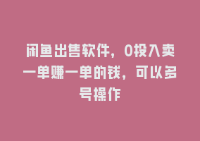 闲鱼出售软件，0投入卖一单赚一单的钱，可以多号操作868网课-868网课系统868网课系统