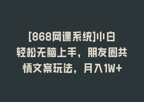 [868网课系统]小白轻松无脑上手，朋友圈共情文案玩法，月入1W+868网课-868网课系统868网课系统