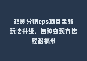 短剧分销cps项目全新玩法升级，多种变现方法轻松搞米868网课-868网课系统868网课系统