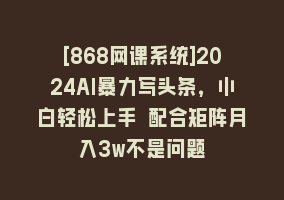 [868网课系统]2024AI暴力写头条，小白轻松上手 配合矩阵月入3w不是问题868网课-868网课系统868网课系统