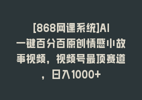 [868网课系统]AI一键百分百原创情感小故事视频，视频号最顶赛道，日入1000+868网课-868网课系统868网课系统