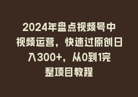 2024年盘点视频号中视频运营，快速过原创日入300+，从0到1完整项目教程868网课-868网课系统868网课系统