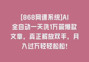 [868网课系统]AI全自动一天洗1万篇爆款文章，真正解放双手，月入过万轻轻松松！868网课-868网课系统868网课系统