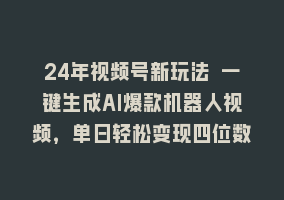 24年视频号新玩法 一键生成AI爆款机器人视频，单日轻松变现四位数868网课-868网课系统868网课系统