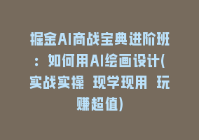 掘金AI商战宝典进阶班：如何用AI绘画设计(实战实操 现学现用 玩赚超值)868网课-868网课系统868网课系统
