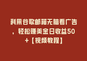 利用谷歌邮箱无脑看广告，轻松赚美金日收益50+【视频教程】868网课-868网课系统868网课系统