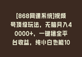 [868网课系统]视频号顶级玩法，无脑月入40000+，一键撸全平台收益，纯小白也能100%原创868网课-868网课系统868网课系统