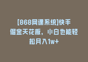 [868网课系统]快手倔金天花板，小白也能轻松月入1w+868网课-868网课系统868网课系统