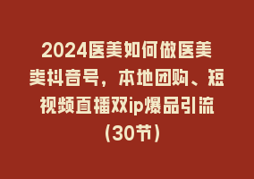 2024医美如何做医美类抖音号，本地团购、短视频直播双ip爆品引流（30节）868网课-868网课系统868网课系统