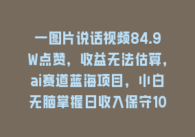 一图片说话视频84.9W点赞，收益无法估算，ai赛道蓝海项目，小白无脑掌握日收入保守1000+868网课-868网课系统868网课系统