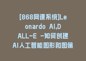 [868网课系统]Leonardo AI,DALL-E -如何创建AI人工智能图形和图像课程（17节）868网课-868网课系统868网课系统