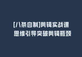 [八条自制]剪辑实战课 思维引导突破剪辑瓶颈868网课-868网课系统868网课系统