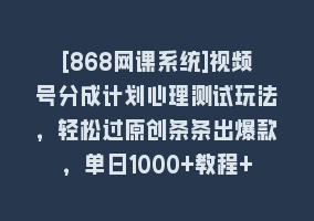 [868网课系统]视频号分成计划心理测试玩法，轻松过原创条条出爆款，单日1000+教程+素材868网课-868网课系统868网课系统