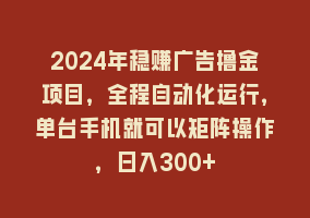 2024年稳赚广告撸金项目，全程自动化运行，单台手机就可以矩阵操作，日入300+868网课-868网课系统868网课系统
